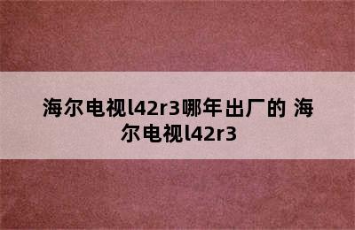 海尔电视l42r3哪年出厂的 海尔电视l42r3